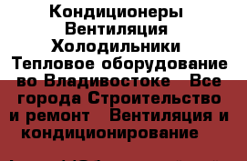 Кондиционеры, Вентиляция, Холодильники, Тепловое оборудование во Владивостоке - Все города Строительство и ремонт » Вентиляция и кондиционирование   
